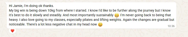 Client message: the big win is being down 10 kg, doing it slowly and sustainably, never going back to being that heavy, and there is a lot less negative chat in their head now